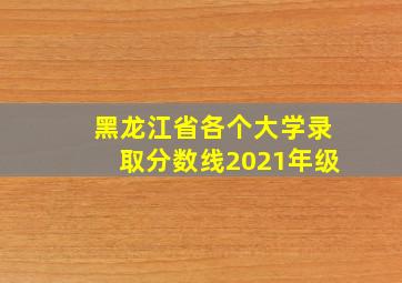 黑龙江省各个大学录取分数线2021年级