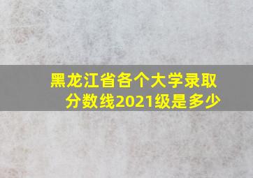 黑龙江省各个大学录取分数线2021级是多少