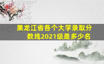 黑龙江省各个大学录取分数线2021级是多少名