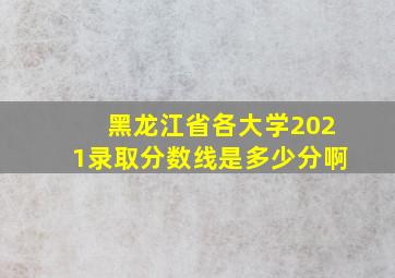 黑龙江省各大学2021录取分数线是多少分啊