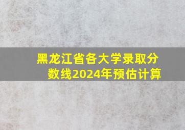 黑龙江省各大学录取分数线2024年预估计算