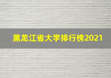 黑龙江省大学排行榜2021