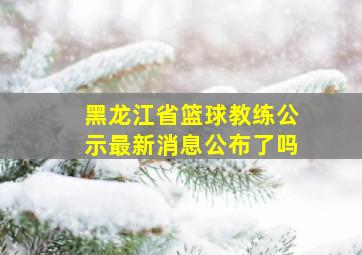 黑龙江省篮球教练公示最新消息公布了吗