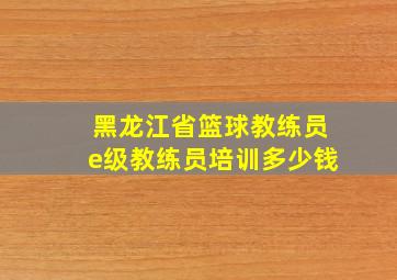 黑龙江省篮球教练员e级教练员培训多少钱