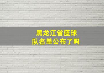 黑龙江省篮球队名单公布了吗