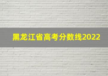 黑龙江省高考分数线2022