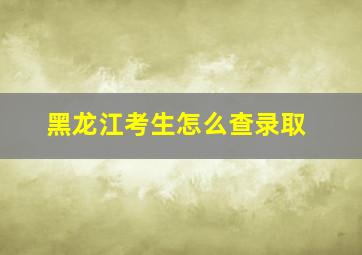 黑龙江考生怎么查录取