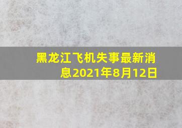 黑龙江飞机失事最新消息2021年8月12日