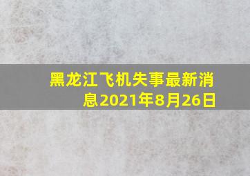 黑龙江飞机失事最新消息2021年8月26日