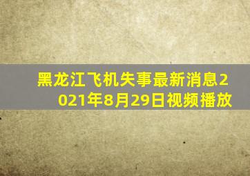 黑龙江飞机失事最新消息2021年8月29日视频播放