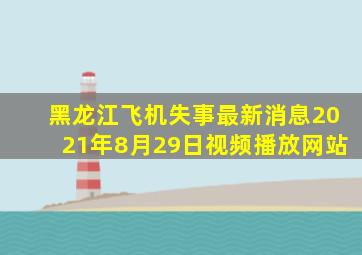 黑龙江飞机失事最新消息2021年8月29日视频播放网站