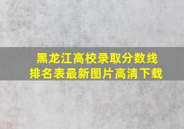 黑龙江高校录取分数线排名表最新图片高清下载