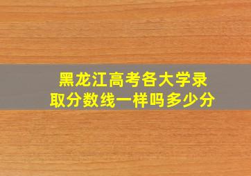 黑龙江高考各大学录取分数线一样吗多少分