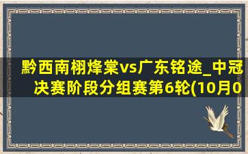 黔西南栩烽棠vs广东铭途_中冠决赛阶段分组赛第6轮(10月05日)全场集锦