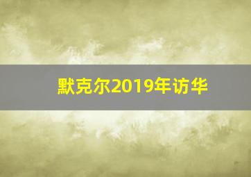 默克尔2019年访华