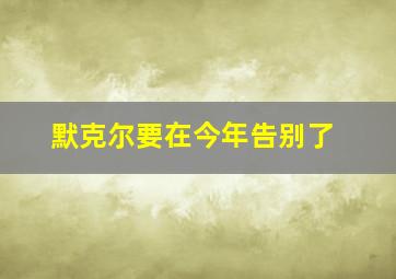 默克尔要在今年告别了