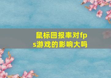 鼠标回报率对fps游戏的影响大吗