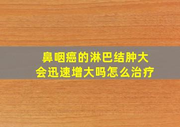 鼻咽癌的淋巴结肿大会迅速增大吗怎么治疗