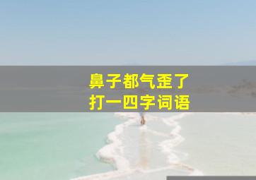 鼻子都气歪了打一四字词语