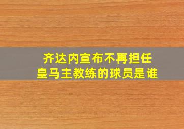 齐达内宣布不再担任皇马主教练的球员是谁