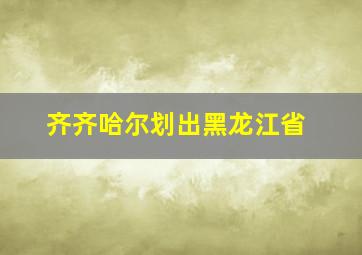 齐齐哈尔划出黑龙江省