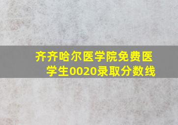 齐齐哈尔医学院免费医学生0020录取分数线