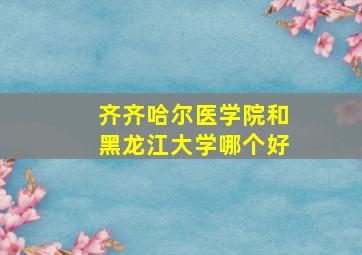 齐齐哈尔医学院和黑龙江大学哪个好