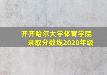 齐齐哈尔大学体育学院录取分数线2020年级