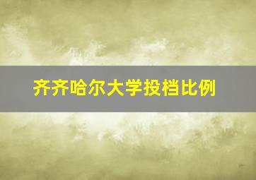 齐齐哈尔大学投档比例