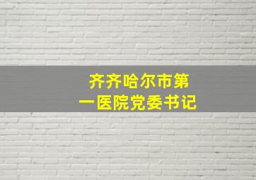 齐齐哈尔市第一医院党委书记