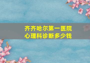 齐齐哈尔第一医院心理科诊断多少钱