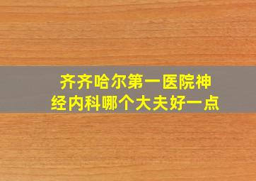 齐齐哈尔第一医院神经内科哪个大夫好一点