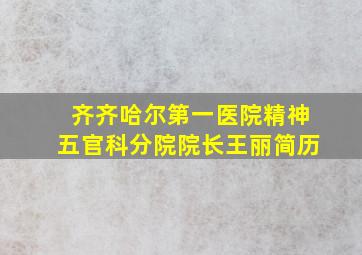 齐齐哈尔第一医院精神五官科分院院长王丽简历