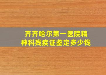 齐齐哈尔第一医院精神科残疾证鉴定多少钱