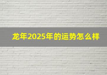 龙年2025年的运势怎么样