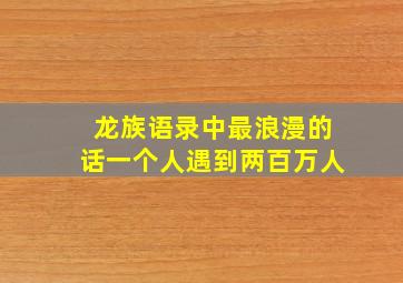 龙族语录中最浪漫的话一个人遇到两百万人