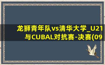 龙狮青年队vs清华大学_U21与CUBAL对抗赛-决赛(09月04日)全场集锦