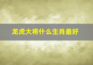 龙虎大将什么生肖最好